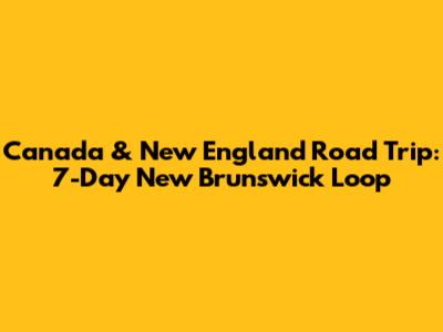 Canada & New England Road Trip: 7-Day New Brunswick Loop