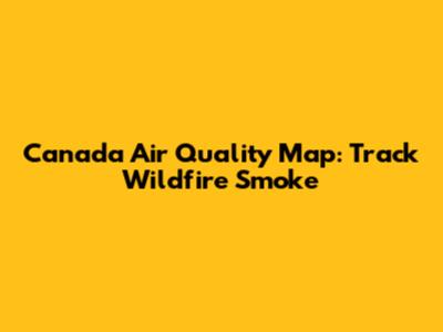 Canada Air Quality Map: Track Wildfire Smoke