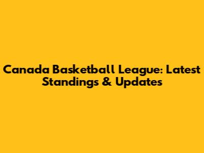 Canada Basketball League: Latest Standings & Updates