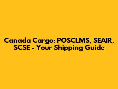 Canada Cargo: POSCLMS, SEAIR, SCSE - Your Shipping Guide