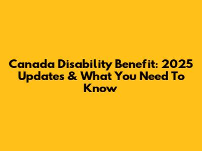 Canada Disability Benefit: 2025 Updates & What You Need To Know
