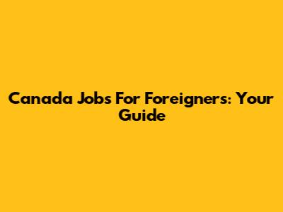 Canada Jobs For Foreigners: Your Guide