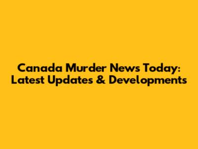 Canada Murder News Today: Latest Updates & Developments