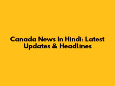 Canada News In Hindi: Latest Updates & Headlines