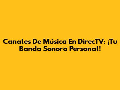 Canales De Música En DirecTV: ¡Tu Banda Sonora Personal!