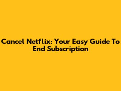 Cancel Netflix: Your Easy Guide To End Subscription