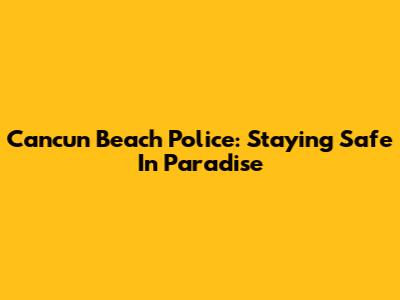 Cancun Beach Police: Staying Safe In Paradise