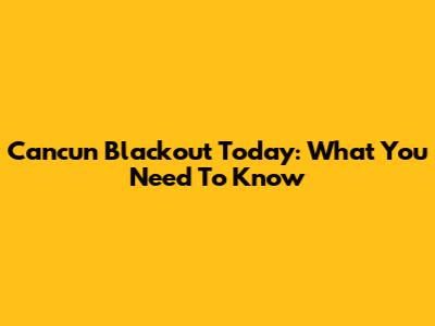 Cancun Blackout Today: What You Need To Know