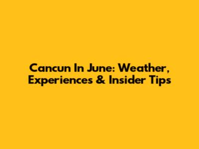 Cancun In June: Weather, Experiences & Insider Tips