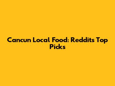 Cancun Local Food: Reddit's Top Picks