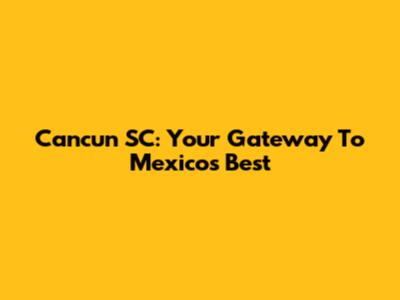 Cancun SC: Your Gateway To Mexico's Best