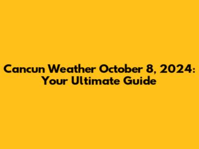 Cancun Weather October 8, 2024: Your Ultimate Guide