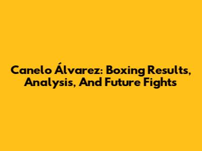 Canelo Álvarez: Boxing Results, Analysis, And Future Fights