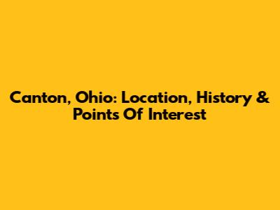 Canton, Ohio: Location, History & Points Of Interest