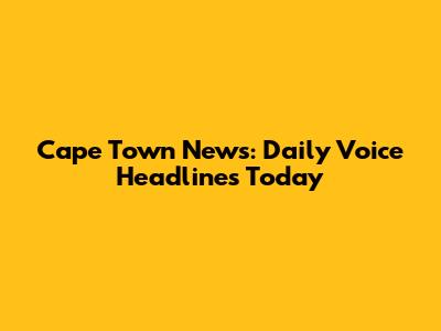Cape Town News: Daily Voice Headlines Today