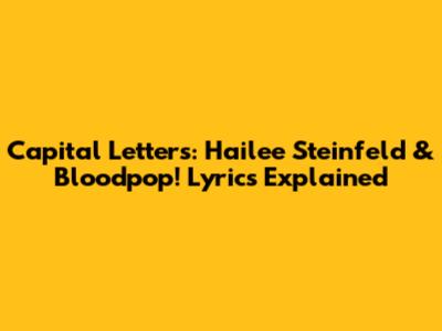 Capital Letters: Hailee Steinfeld & Bloodpop! Lyrics Explained