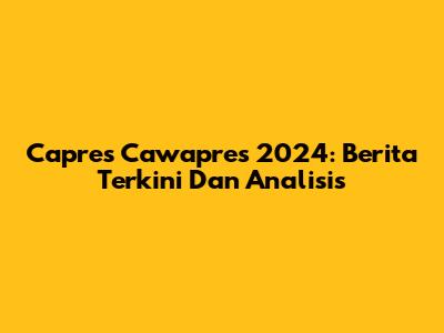 Capres Cawapres 2024: Berita Terkini Dan Analisis