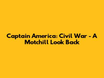 Captain America: Civil War - A Motchill Look Back