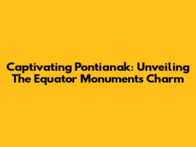 Captivating Pontianak: Unveiling The Equator Monument's Charm