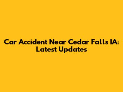 Car Accident Near Cedar Falls IA: Latest Updates