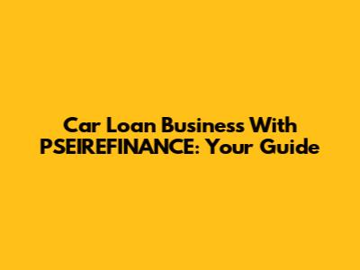 Car Loan Business With PSEIREFINANCE: Your Guide