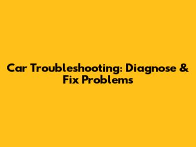 Car Troubleshooting: Diagnose & Fix Problems