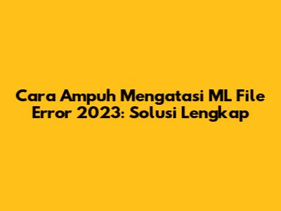 Cara Ampuh Mengatasi ML File Error 2023: Solusi Lengkap