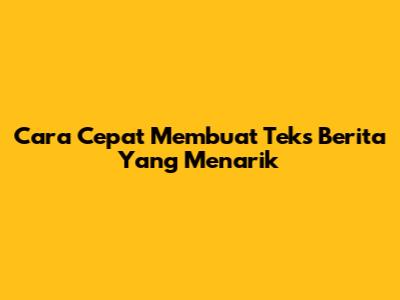 Cara Cepat Membuat Teks Berita Yang Menarik