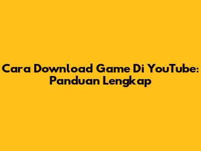 Cara Download Game Di YouTube: Panduan Lengkap