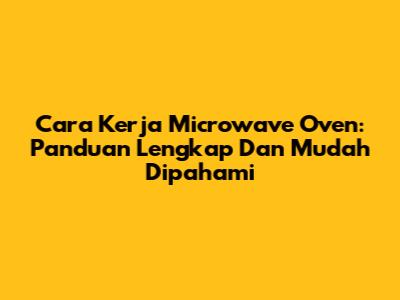 Cara Kerja Microwave Oven: Panduan Lengkap Dan Mudah Dipahami