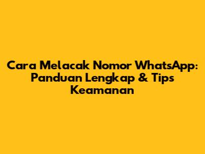 Cara Melacak Nomor WhatsApp: Panduan Lengkap & Tips Keamanan