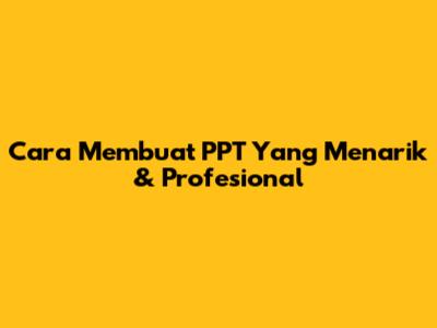 Cara Membuat PPT Yang Menarik & Profesional