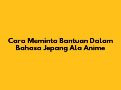 Cara Meminta Bantuan Dalam Bahasa Jepang Ala Anime