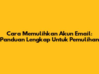 Cara Memulihkan Akun Email: Panduan Lengkap Untuk Pemulihan