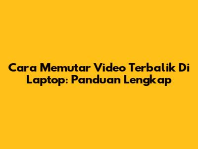 Cara Memutar Video Terbalik Di Laptop: Panduan Lengkap