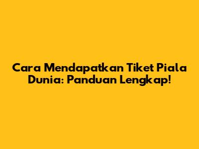 Cara Mendapatkan Tiket Piala Dunia: Panduan Lengkap!