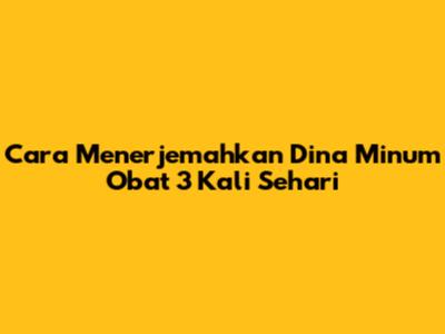 Cara Menerjemahkan 'Dina Minum Obat 3 Kali Sehari'