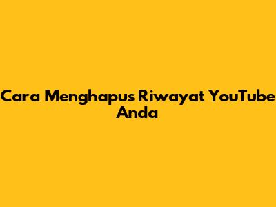 Cara Menghapus Riwayat YouTube Anda