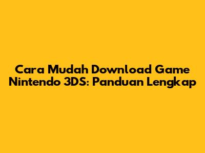 Cara Mudah Download Game Nintendo 3DS: Panduan Lengkap