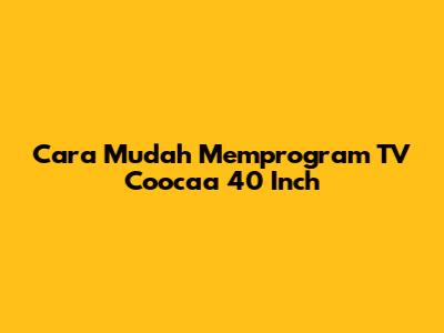 Cara Mudah Memprogram TV Coocaa 40 Inch