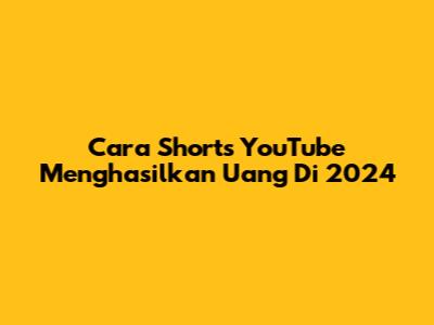 Cara Shorts YouTube Menghasilkan Uang Di 2024