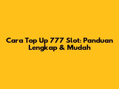 Cara Top Up 777 Slot: Panduan Lengkap & Mudah