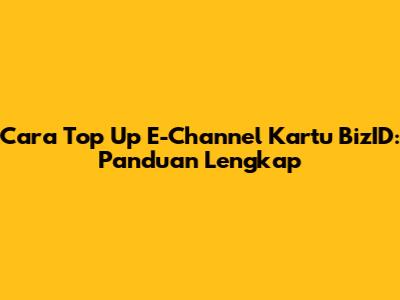 Cara Top Up E-Channel Kartu BizID: Panduan Lengkap