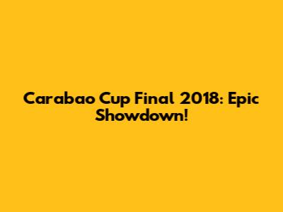 Carabao Cup Final 2018: Epic Showdown!