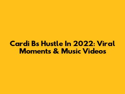 Cardi B's Hustle In 2022: Viral Moments & Music Videos