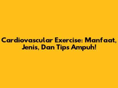 Cardiovascular Exercise: Manfaat, Jenis, Dan Tips Ampuh!