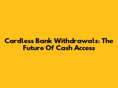 Cardless Bank Withdrawals: The Future Of Cash Access
