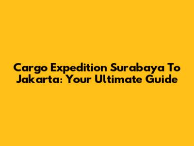 Cargo Expedition Surabaya To Jakarta: Your Ultimate Guide