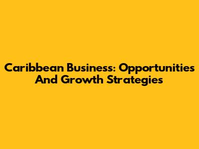 Caribbean Business: Opportunities And Growth Strategies