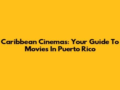 Caribbean Cinemas: Your Guide To Movies In Puerto Rico